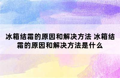 冰箱结霜的原因和解决方法 冰箱结霜的原因和解决方法是什么